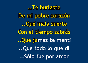 ..Te burlaste
De mi pobre corazc'm
..Qw mala suerte
Con el tiempo sabrais
..Que jamais te mentf
..Que todo lo que di

..Sdlo fue por amor