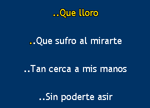 ..Que lloro

..Que sufro al mirarte

..Tan cerca a mis manos

. .Sin poderte asir