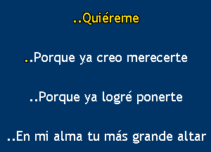 ..Quwreme
..Porque ya creo merecerte
..Porque ya logw ponerte

..En mi alma tu mas grande altar