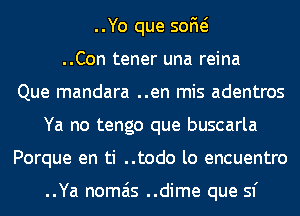 ..Yo que 50M
..Con tener una reina
Que mandara ..en mis adentros
Ya no tengo que buscarla
Porque en ti ..todo lo encuentro

..Ya nomais ..dime que sf