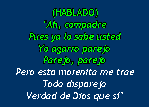 (HABLADO)
Ah, compadre
Pues ya (0 sabe usted
Yo agarro parejo
Parejo, parejo
Pero esta morem'ta me trae

Todo dfsparejo
Verdad de Dios que 57' l