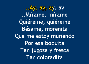 ..Ay, ay, ay, ay
..M1'rame, mframe

Quiaeme, quitsreme
B(game, morenita
Que me estoy muriendo
Por esa boquita

Tan jugosa y fresca
Tan coloradita l