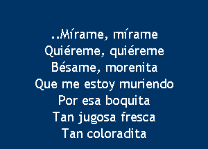 ..M1'rame, mframe
Quiaeme, quitsreme
B(game, morenita
Que me estoy muriendo
Por esa boquita

Tan jugosa fresca
Tan coloradita l