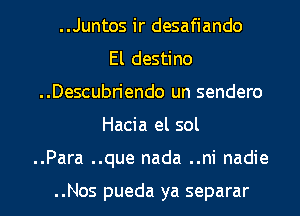 ..Juntos ir desafiando

El destino
..Descubriendo un sendero
Hacia el sol
..Para ..que nada ..ni nadie

..Nos pueda ya separar