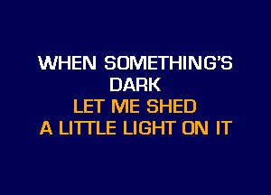 WHEN SOMETHING'S
DARK
LET ME SHED
A LITTLE LIGHT ON IT