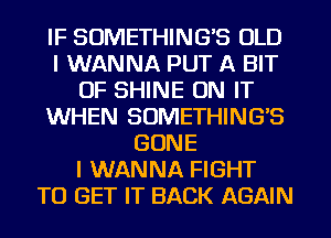 IF SUMETHING'S OLD
I WANNA PUT A BIT
OF SHINE ON IT
WHEN SOMETHING'S
GONE
I WANNA FIGHT
TO GET IT BACK AGAIN