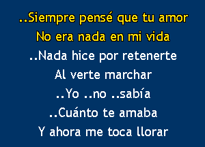 ..Siempre penQ que tu amor
No era nada en mi Vida
..Nada hice por retenerte
Al verte marchar
..Yo ..no ..sabfa
..Cua'mto te amaba
Y ahora me toca llorar