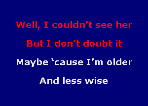 Maybe cause I'm older

And less wise