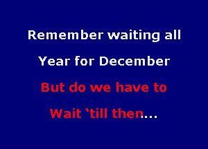 Remember waiting all

Year for December
