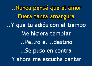 ..Nunca penQ que el amor
Fuera tanta amargura
..Y que tu adids con el tiempo
Me hiciera temblar
..Pe..ro el ..destino
..Se puso en contra
Y ahora me escucha cantar