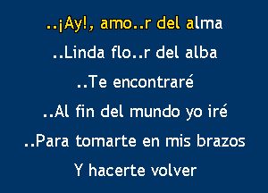 ..iAyl, amo..r del alma
..Linda flo..r del alba
..Te encontraw
..Al fin del mundo yo iw

..Para tomarte en mis brazos

Y hacerte volver l