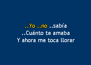 ..Yo ..no ..sab1'a

..Cuz'1nto te amaba
Y ahora me toca llorar