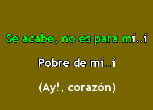 Se acabe, no es para mi..i

Pobre de mi..i

(Ay! , corazc'm)