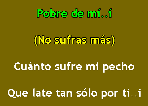 Pobre de mi..i
(No sufras mEElS)

Cut'Emto sufre mi pecho

Que late tan sdlo por ti..i