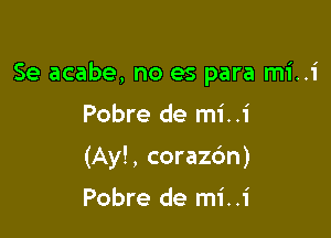 Se acabe, no es para mi..1'

Pobre de mi..i
(Ay!, corazc'm)
Pobre de mi..1'