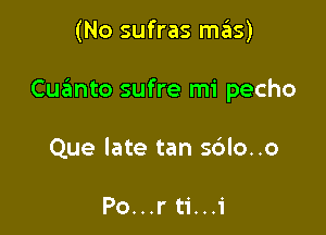 (No sufras mas)

Cua'mto sufre mi pecho

Que late tan s6lo..o

Po...r ti...1'