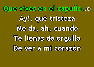 Que vives en el capullo..o
Ay!, quc tristeza
Me da, ah, cuando

Te llenas de orgullo
De ver a mi corazc'm