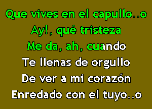 Que vives en el capullo..o
Ay!, qus'z tristeza
Me da, ah, cuando
Te llenas de orgullo
De ver a mi corazc'm
Enredado con el tuyo..o