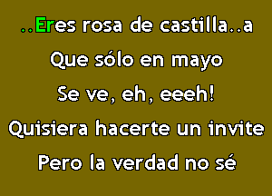 ..Eres rosa de castilla..a
Que sblo en mayo
Se ve, eh, eeeh!
Quisiera hacerte un invite

Pero la verdad no 56')