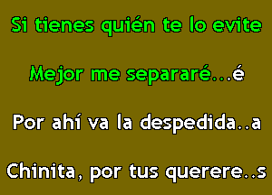 Si tienes quis'zn te lo evite
Mejor me separartiz...63
Por ahi va la despedida..a

Chinita, por tus querere..s