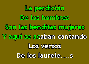 La perdicic'm
De los hombres
Son las benditas mujeres
Y aqui se acaban cantando
Los versos
De los laurele....s