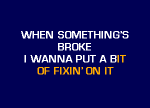 WHEN SOMETHING'S
BROKE

I WANNA PUT A BIT
OF FIXIN' ON IT