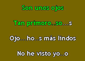 Son unos ojos
Tan primoro..so...s

Ojo...ho..s me'ns lindos

No he visto yo..o