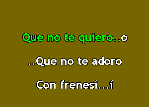 Que no te quiero..o

..Que no te adoro

Con frenesi. . .1'