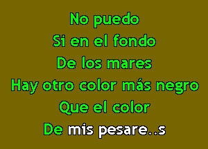 No puedo
51' en el fondo
De Ios mares

Hay otro color szIs negro
Que el color
De mis pesare..s