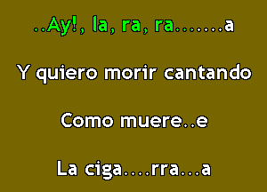 ..Ay!,la,ra,ra ....... a

Y quiero morir cantando
Como muere..e

La ciga....rra...a