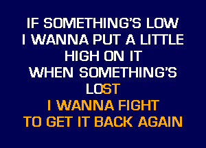 IF SOMETHINGB LOW
I WANNA PUT A LITTLE
HIGH ON IT
WHEN SOMETHINGB
LOST
I WANNA FIGHT
TO GET IT BACK AGAIN