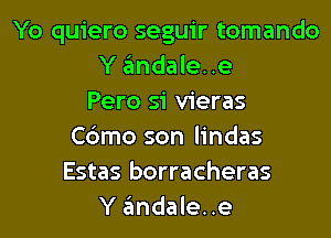 Yo quiero seguir tomando
Y andale. .e
Pero si vieras

Cdmo son lindas
Estas borracheras
Y andale. .e