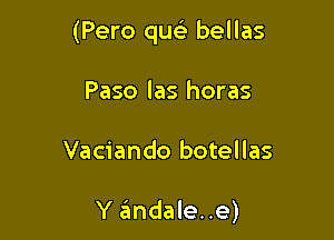 (Pero quc) bellas

Paso las horas

Vaciando botellas

Y 3ndale..e)