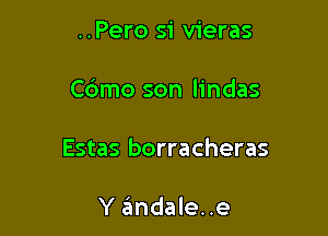 ..Pero si vieras

Cdmo son lindas

Estas borracheras

Y 6ndale..e