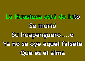 La Huasteca esta de luto
Se muri6
Su huapanguero....o
Ya no se oye aquel falsete
Que es el alma