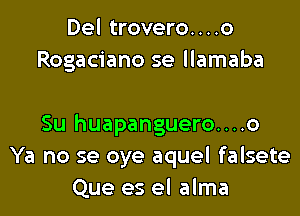 Del trovero....o
Rogaciano se llamaba

Su huapanguero....o
Ya no se oye aquel falsete
Que es el alma