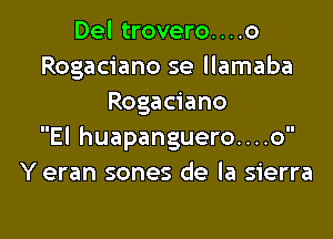 Del trovero....o
Rogaciano se llamaba
Rogaciano

El huapanguero....o
Y eran sones de la sierra