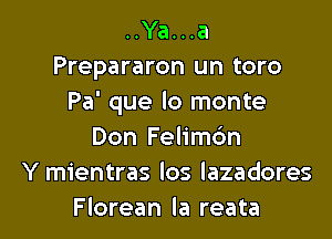 ..Ya...a
Prepararon un toro
Pa' que lo monte

Don Felimc'm
Y mientras los lazadores
Florean la reata