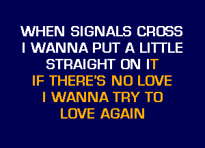 WHEN SIGNALS CROSS
I WANNA PUT A LITTLE
STRAIGHT ON IT
IF THERE'S NU LOVE
I WANNA TRY TO
LOVE AGAIN