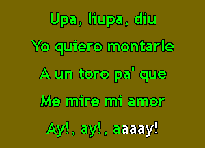 Upa, liupa, diu
Yo quiero montarle
A un toro pa' que

Me mire mi amor

Ay!, ay!, aaaay!