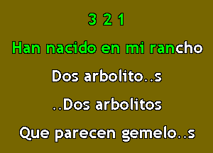 3 2 1
Han nacido en mi rancho
Dos arbolito..s

..Dos arbolitos

Que parecen gemelo. .s