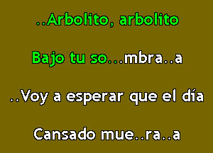 ..Arbolito, arbolito

Bajo tu so...mbra..a

..Voy a esperar que el dia

Cansado mue..ra..a