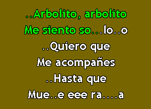 ..Arbolito, arbolito
Me siento so...lo..o
..Quiero que

Me acompafres
..Hasta que
Mue..e eee ra....a