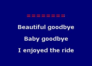 Beautiful goodbye

Baby goodbye
I enjoyed the ride