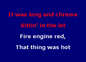Fire engine red,

That thing was hot
