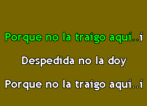 Porque no la traigo aqui..i

Despedida no la doy

Porque no la traigo aqui..i