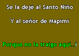 Se la dejc'e al Santo Nirio

Y al serior de Mapimi

Porque no la traigo aqui..i