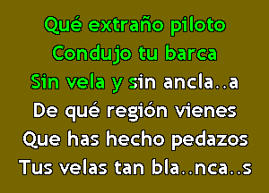 Que'z extrar'io piloto
Condujo tu barca
Sin vela y sin ancla..a
De qus'z regic'm vienes
Que has hecho pedazos
Tus velas tan bla..nca..s