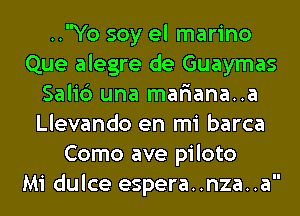 ..Yo soy el marino
Que alegre de Guaymas
Sali6 una mariana..a
Llevando en mi barca
Como ave piloto
Mi dulce espera..nza..a