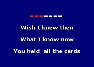 Wish I knew then

What I know now

You held all the cards